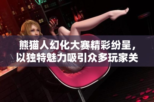 熊猫人幻化大赛精彩纷呈，以独特魅力吸引众多玩家关注