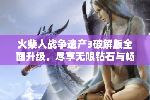 火柴人战争遗产3破解版全面升级，尽享无限钻石与畅快游戏体验