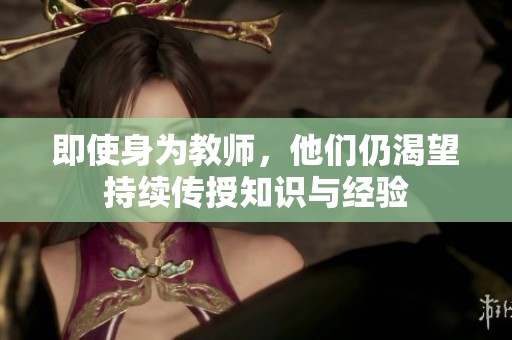 即使身为教师，他们仍渴望持续传授知识与经验