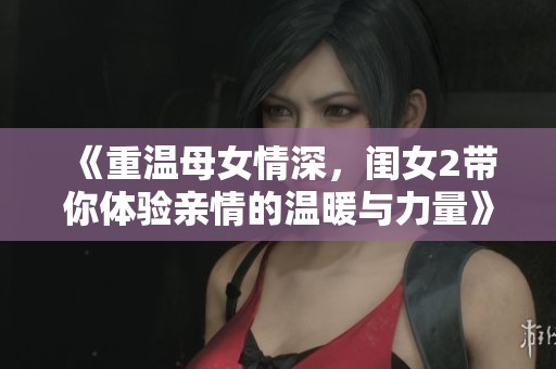 《重温母女情深，闺女2带你体验亲情的温暖与力量》