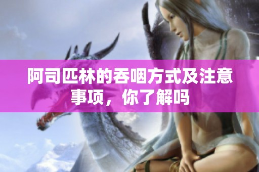 阿司匹林的吞咽方式及注意事项，你了解吗