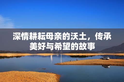 深情耕耘母亲的沃土，传承美好与希望的故事