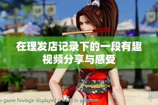 在理发店记录下的一段有趣视频分享与感受