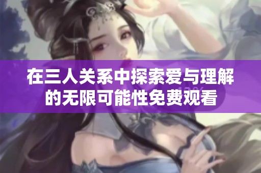 在三人关系中探索爱与理解的无限可能性免费观看