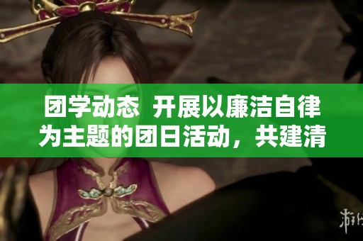 团学动态  开展以廉洁自律为主题的团日活动，共建清正风气