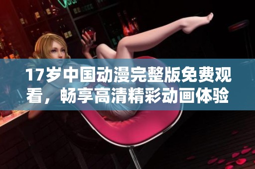 17岁中国动漫完整版免费观看，畅享高清精彩动画体验