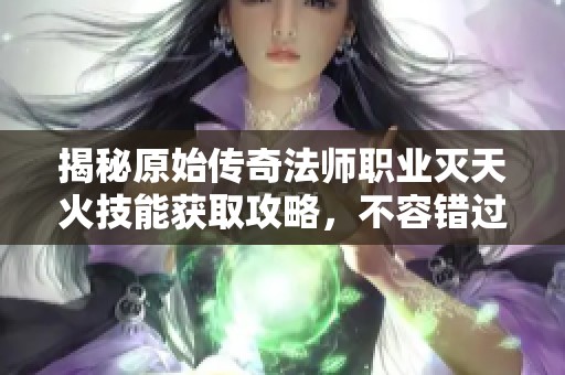 揭秘原始传奇法师职业灭天火技能获取攻略，不容错过的技巧分享