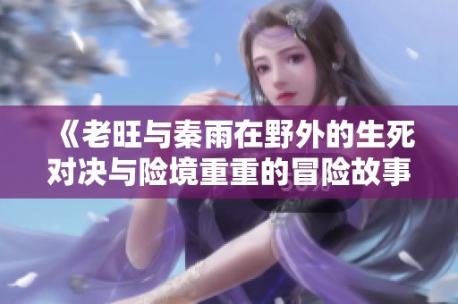 《老旺与秦雨在野外的生死对决与险境重重的冒险故事》