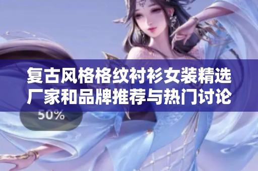 复古风格格纹衬衫女装精选厂家和品牌推荐与热门讨论
