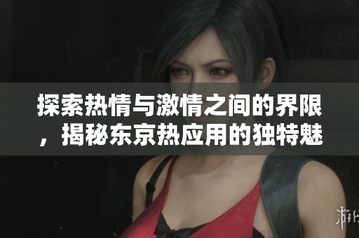 探索热情与激情之间的界限，揭秘东京热应用的独特魅力