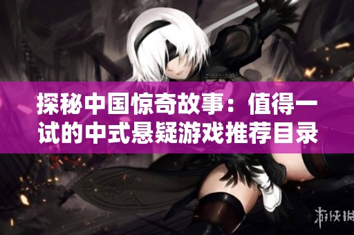 探秘中国惊奇故事：值得一试的中式悬疑游戏推荐目录