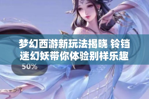 梦幻西游新玩法揭晓 铃铛迷幻妖带你体验别样乐趣