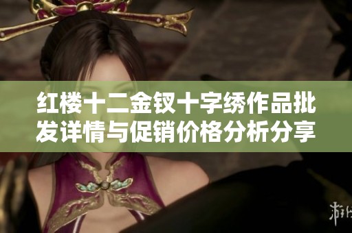 红楼十二金钗十字绣作品批发详情与促销价格分析分享