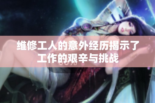 维修工人的意外经历揭示了工作的艰辛与挑战