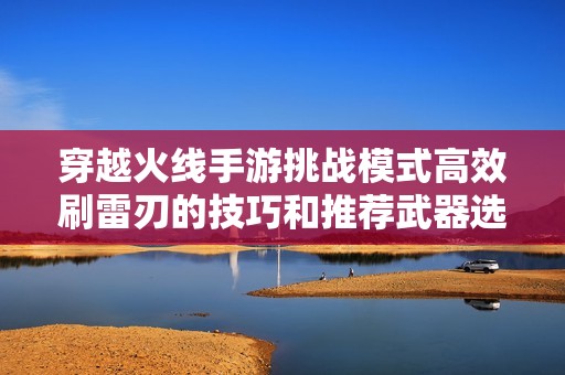 穿越火线手游挑战模式高效刷雷刃的技巧和推荐武器选用指南