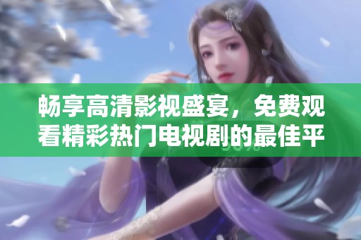 畅享高清影视盛宴，免费观看精彩热门电视剧的最佳平台