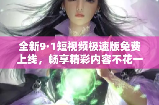 全新9·1短视频极速版免费上线，畅享精彩内容不花一分钱
