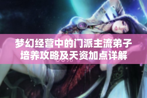 梦幻经营中的门派主流弟子培养攻略及天资加点详解