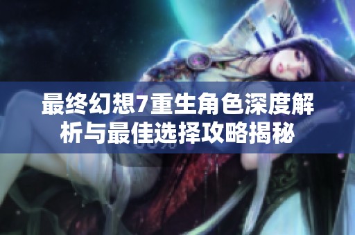 最终幻想7重生角色深度解析与最佳选择攻略揭秘