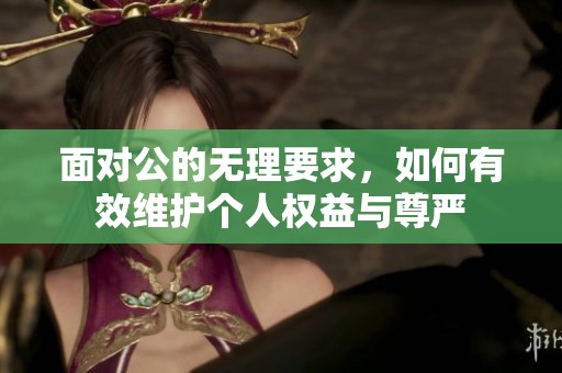 面对公的无理要求，如何有效维护个人权益与尊严