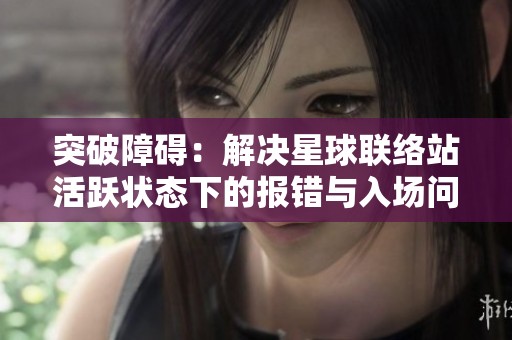 突破障碍：解决星球联络站活跃状态下的报错与入场问题攻略