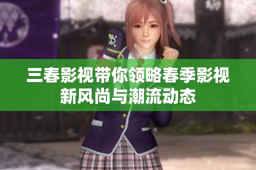 三春影视带你领略春季影视新风尚与潮流动态
