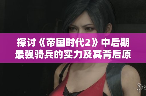 探讨《帝国时代2》中后期最强骑兵的实力及其背后原因分析