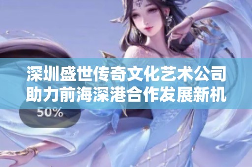 深圳盛世传奇文化艺术公司助力前海深港合作发展新机遇