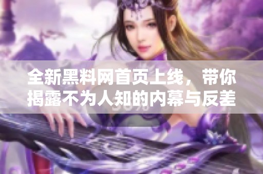 全新黑料网首页上线，带你揭露不为人知的内幕与反差真相