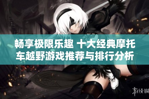 畅享极限乐趣 十大经典摩托车越野游戏推荐与排行分析