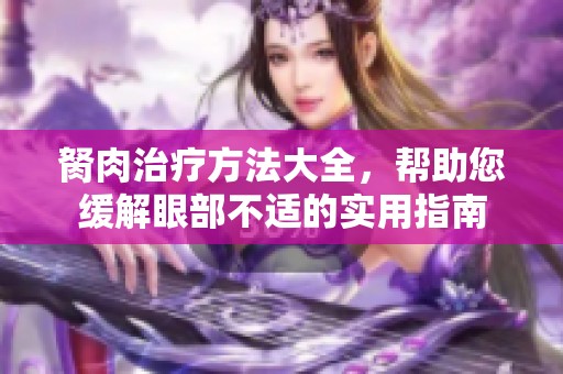 胬肉治疗方法大全，帮助您缓解眼部不适的实用指南