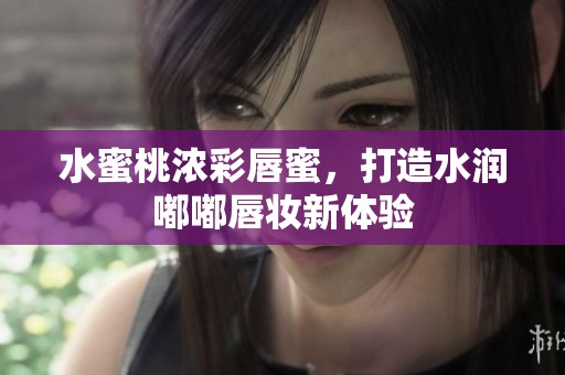 水蜜桃浓彩唇蜜，打造水润嘟嘟唇妆新体验