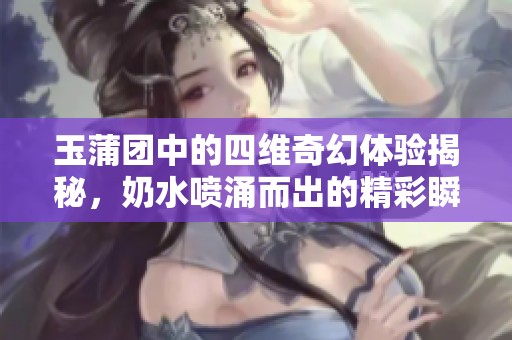 玉蒲团中的四维奇幻体验揭秘，奶水喷涌而出的精彩瞬间
