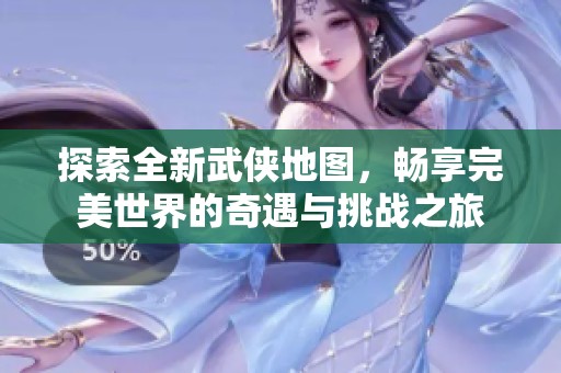 探索全新武侠地图，畅享完美世界的奇遇与挑战之旅