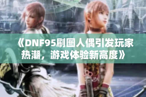 《DNF95刷图人偶引发玩家热潮，游戏体验新高度》