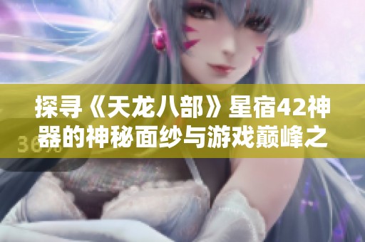 探寻《天龙八部》星宿42神器的神秘面纱与游戏巅峰之道