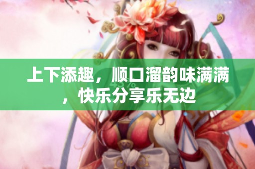 上下添趣，顺口溜韵味满满，快乐分享乐无边