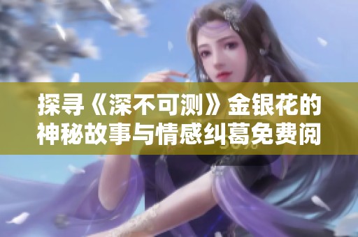 探寻《深不可测》金银花的神秘故事与情感纠葛免费阅读攻略