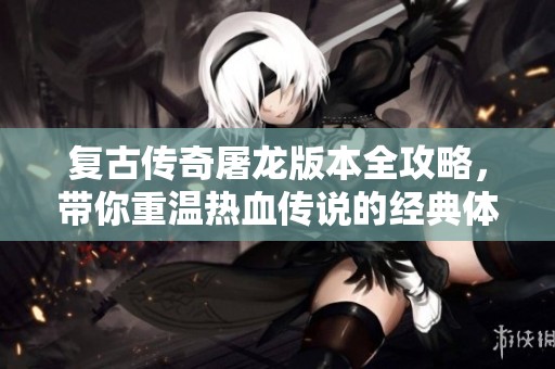 复古传奇屠龙版本全攻略，带你重温热血传说的经典体验