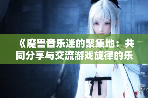 《魔兽音乐迷的聚集地：共同分享与交流游戏旋律的乐趣》