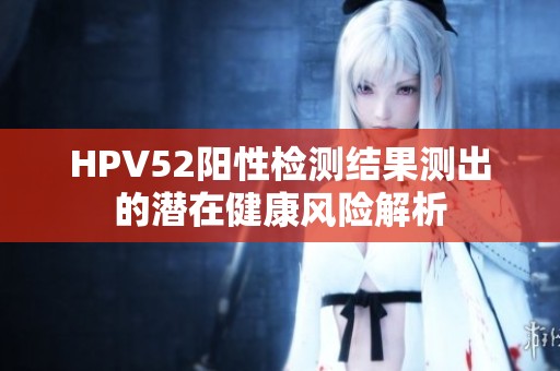 HPV52阳性检测结果测出的潜在健康风险解析