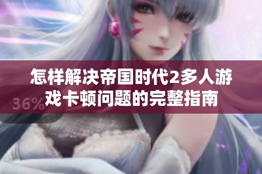 怎样解决帝国时代2多人游戏卡顿问题的完整指南