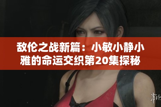 敌伦之战新篇：小敏小静小雅的命运交织第20集探秘