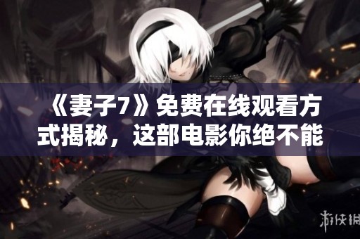 《妻子7》免费在线观看方式揭秘，这部电影你绝不能错过！