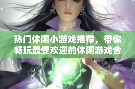 热门休闲小游戏推荐，带你畅玩最受欢迎的休闲游戏合集