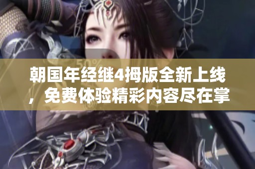 朝国年经继4拇版全新上线，免费体验精彩内容尽在掌握！