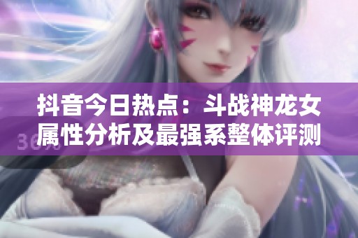 抖音今日热点：斗战神龙女属性分析及最强系整体评测