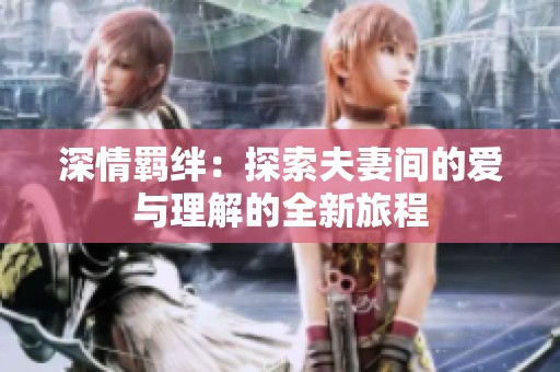深情羁绊：探索夫妻间的爱与理解的全新旅程