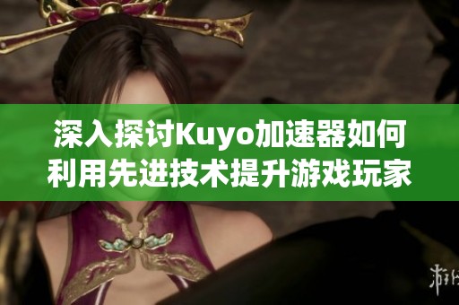 深入探讨Kuyo加速器如何利用先进技术提升游戏玩家的沉浸体验