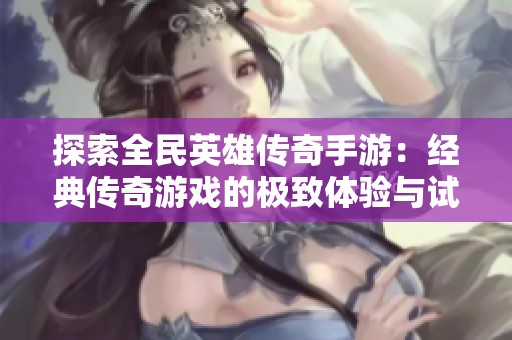 探索全民英雄传奇手游：经典传奇游戏的极致体验与试玩分享